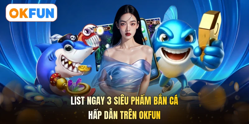List ngay 3 siêu phẩm bắn cá hấp dẫn trên OKFUN